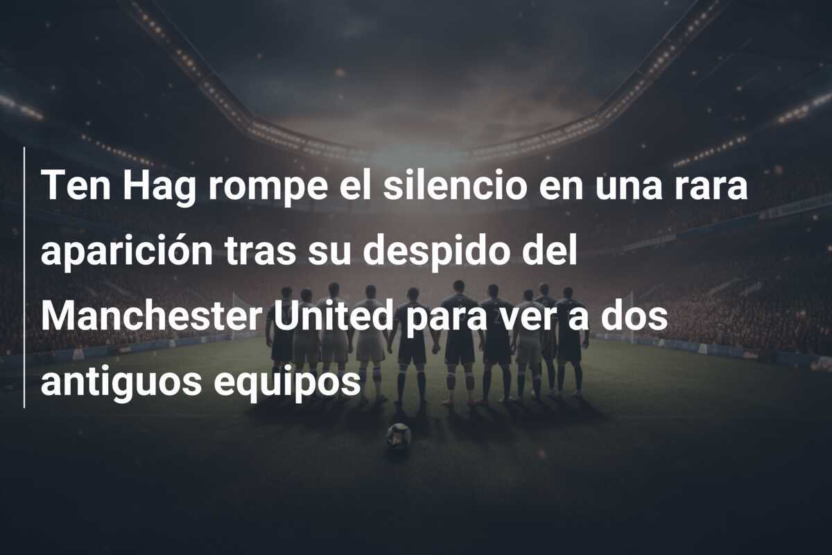 Ten Hag rompe el silencio en una rara aparición tras su despido del Manchester United para ver a dos antiguos equipos