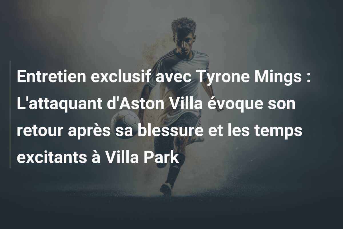 Entretien exclusif avec Tyrone Mings : L'attaquant d'Aston Villa évoque son retour après sa blessure et les temps excitants à Villa Park