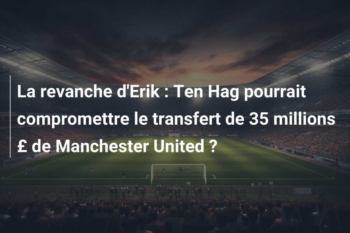 La revanche d'Erik : Ten Hag pourrait compromettre le transfert de 35 millions £ de Manchester United ?