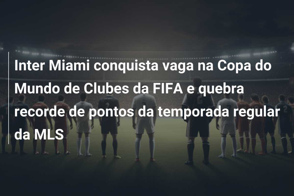 Inter Miami conquista vaga na Copa do Mundo de Clubes da FIFA e quebra recorde de pontos da temporada regular da MLS