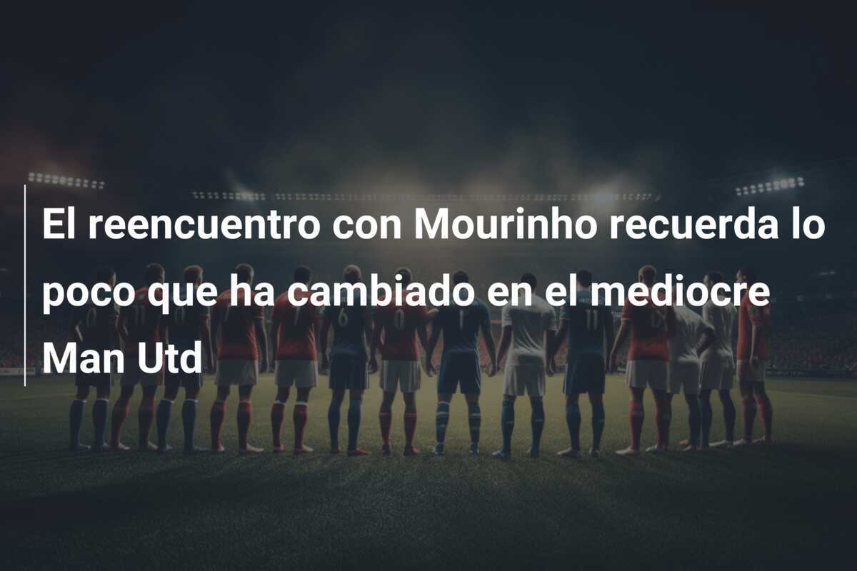 El reencuentro con Mourinho recuerda lo poco que ha cambiado en el mediocre Man Utd