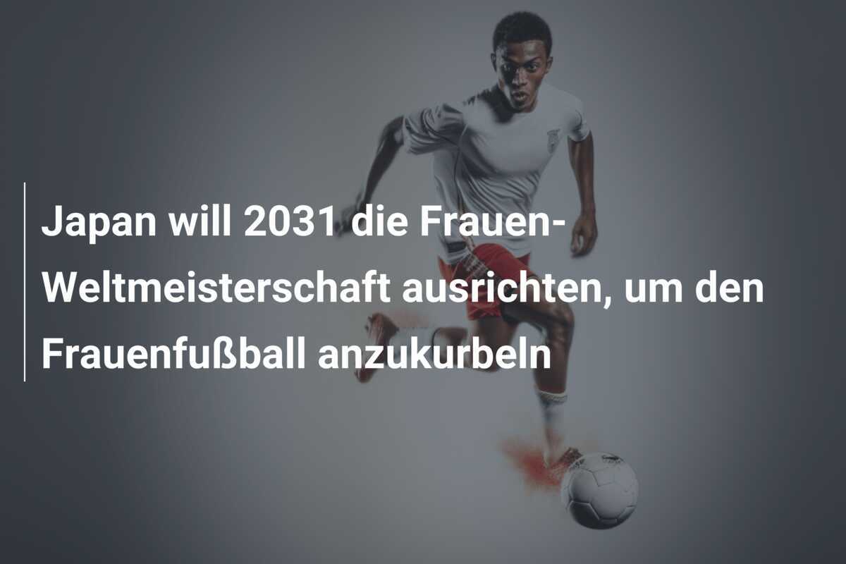 Japan will 2031 die Frauen-Weltmeisterschaft ausrichten, um den Frauenfußball anzukurbeln