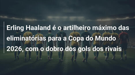 Erling Haaland é o artilheiro máximo das eliminatórias para a Copa do Mundo 2026, com o dobro dos gols dos rivais