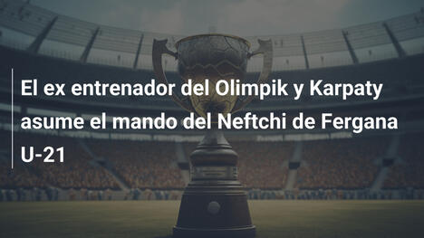 El ex entrenador del Olimpik y Karpaty asume el mando del Neftchi de Fergana U-21