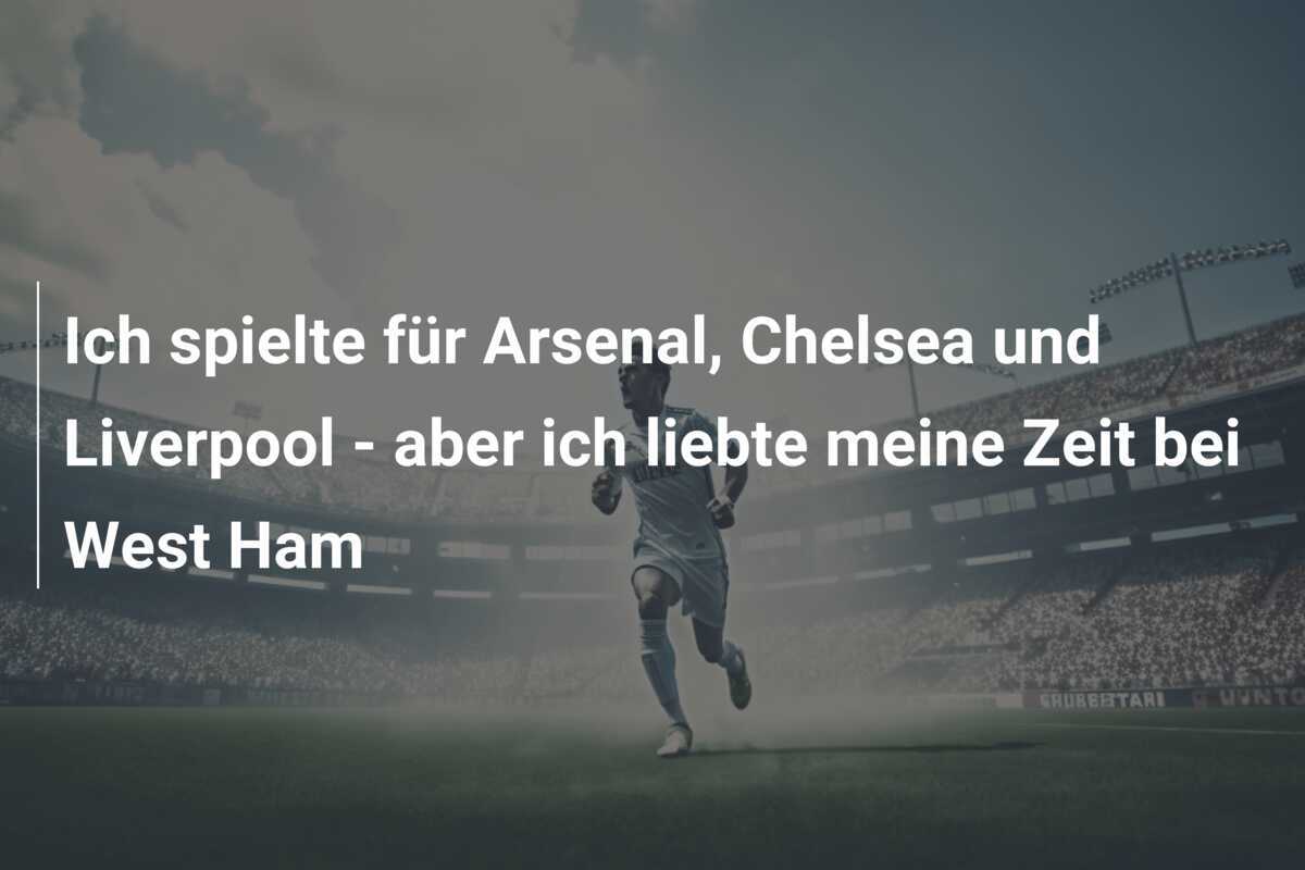Ich spielte für Arsenal, Chelsea und Liverpool - aber ich liebte meine Zeit bei West Ham