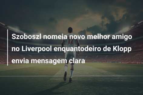 Szoboszl nomeia novo melhor amigo no Liverpool enquantodeiro de Klopp envia mensagem clara