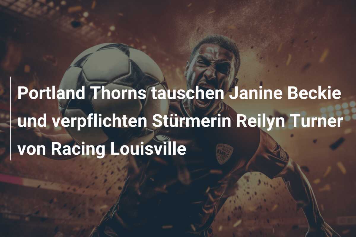 Portland Thorns tauschen Janine Beckie und verpflichten Stürmerin Reilyn Turner von Racing Louisville