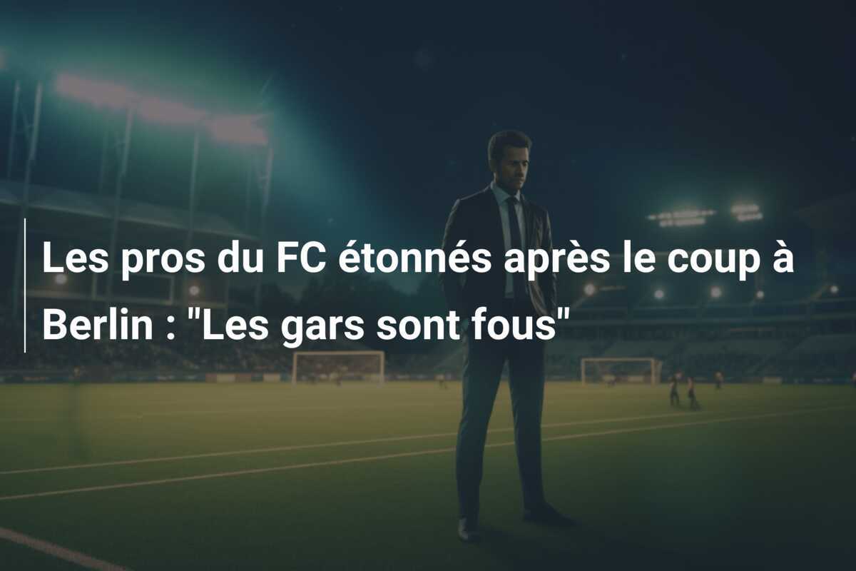 Les pros du FC étonnés après le coup à Berlin : "Les gars sont fous"
