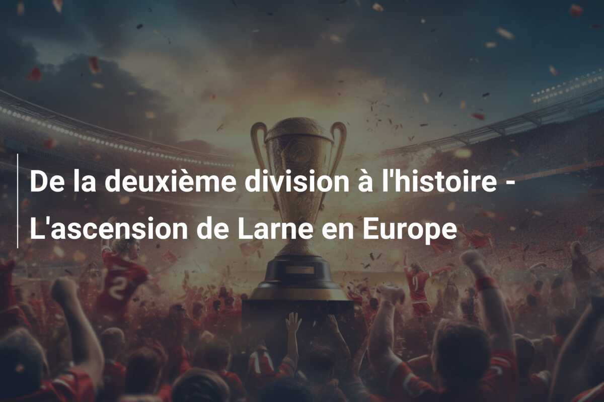 De la deuxième division à l'histoire - L'ascension de Larne en Europe
