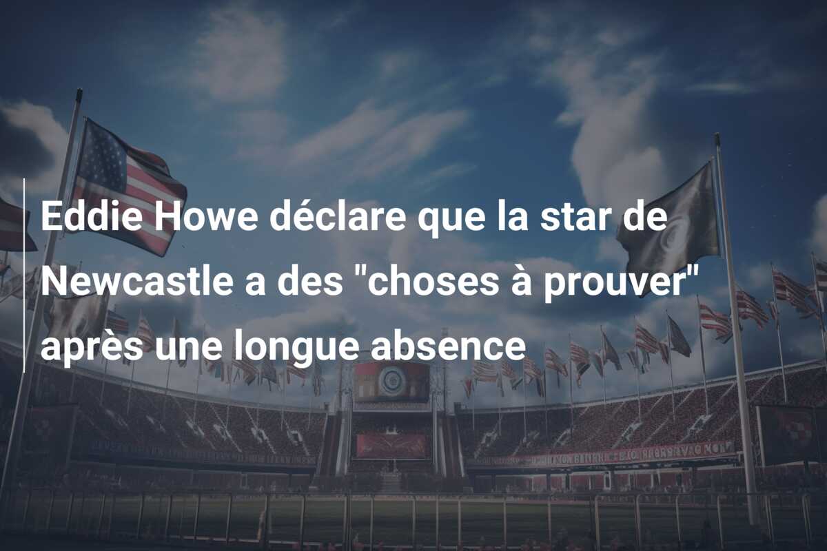 Eddie Howe déclare que la star de Newcastle a des “choses à prouver” après une longue absence