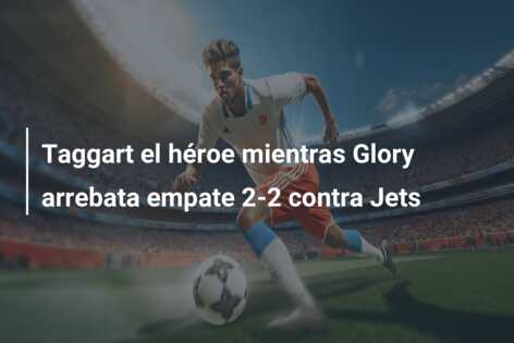 Taggart el héroe mientras Glory arrebata empate 2-2 contra Jets