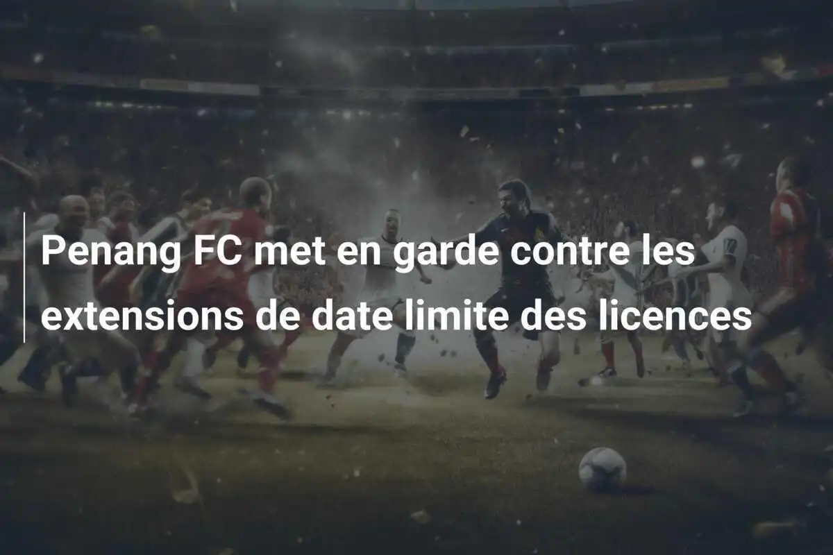 Penang FC met en garde contre les extensions de date limite des licences