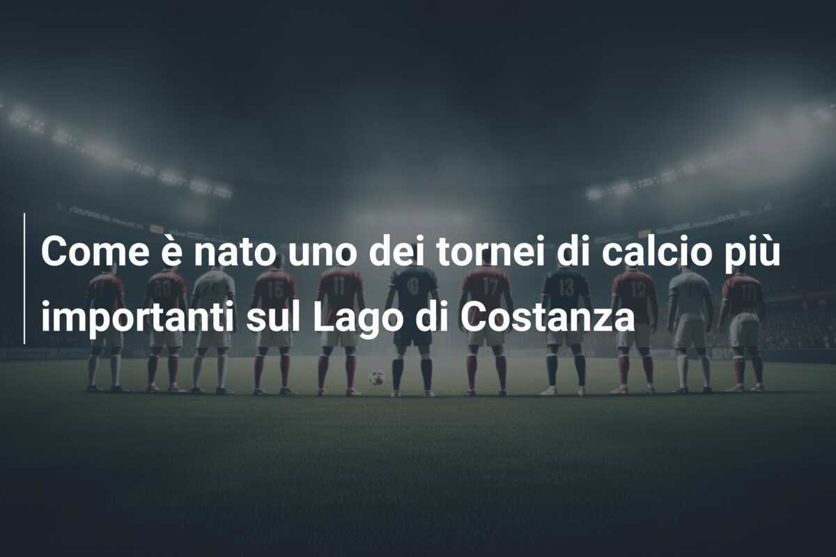 Come è nato uno dei tornei di calcio più importanti sul Lago di Costanza