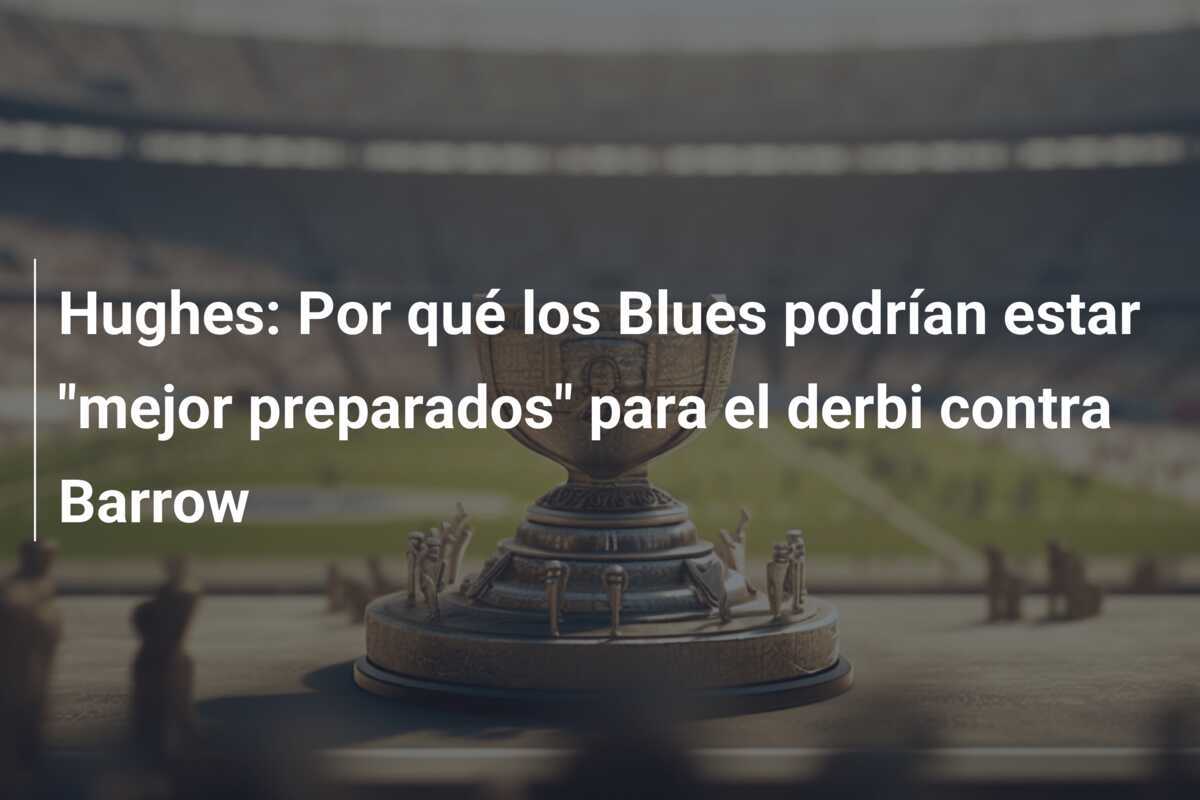 Hughes: Por qué los Blues podrían estar "mejor preparados" para el derbi contra Barrow