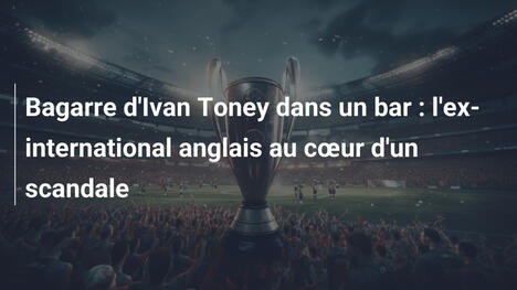 Bagarre d'Ivan Toney dans un bar : l'ex-international anglais au cœur d'un scandale