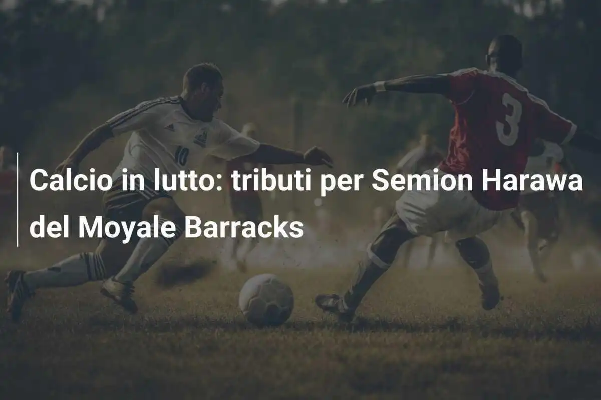 Calcio in lutto: tributi per Semion Harawa del Moyale Barracks