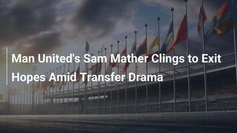 Sam Mather del Manchester United si aggrappa alle speranze di trasferimento