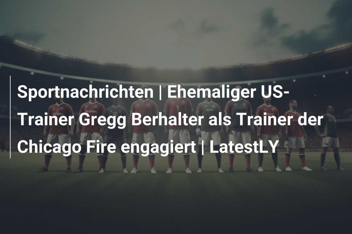 Sportnachrichten | Ehemaliger US-Trainer Gregg Berhalter als Trainer der Chicago Fire engagiert | LatestLY
