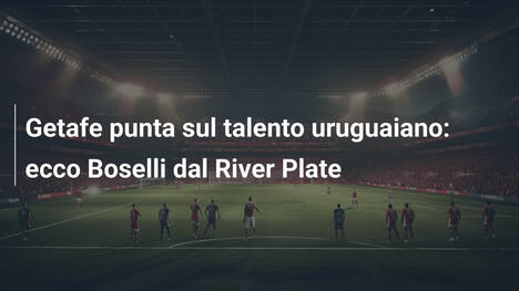 Getafe punta sul talento uruguaiano: ecco Boselli dal River Plate