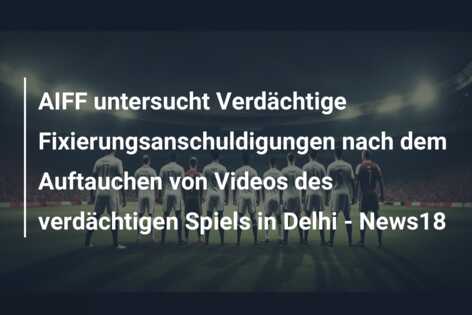 AIFF untersucht Verdächtige Fixierungsanschuldigungen nach dem Auftauchen von Videos des verdächtigen Spiels in Delhi – News18