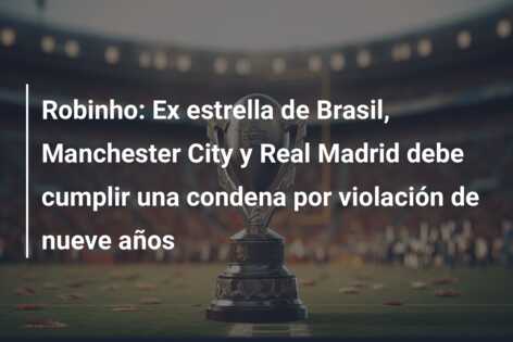 Robinho: Ex estrella de Brasil, Manchester City y Real Madrid debe cumplir una condena por violación de nueve años