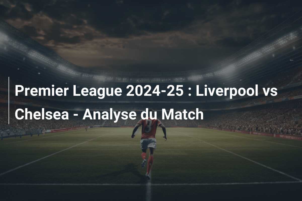 Premier League 2024-25 : Liverpool vs Chelsea - Analyse du Match