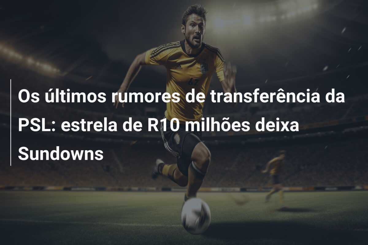 Os últimos rumores de transferência da PSL: estrela de R10 milhões deixa Sundowns