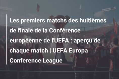 Les premiers matchs des huitièmes de finale de la Conférence européenne de l’UEFA : aperçu de chaque match | UEFA Europa Conference League