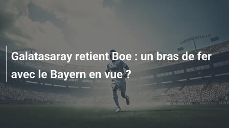 Galatasaray retient Boe : un bras de fer avec le Bayern en vue ?