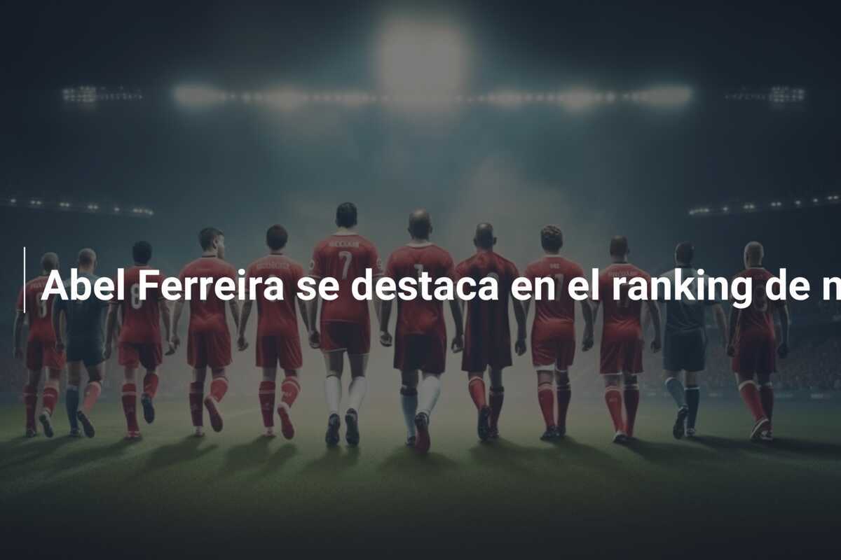 Abel Ferreira se destaca en el ranking de mejores entrenadores del mundo