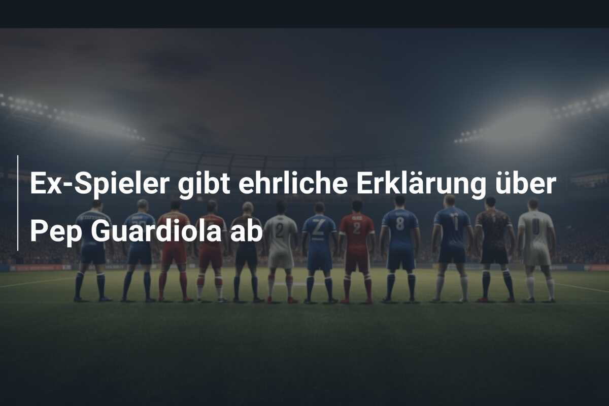 Ex-Spieler gibt ehrliche Erklärung über Pep Guardiola ab