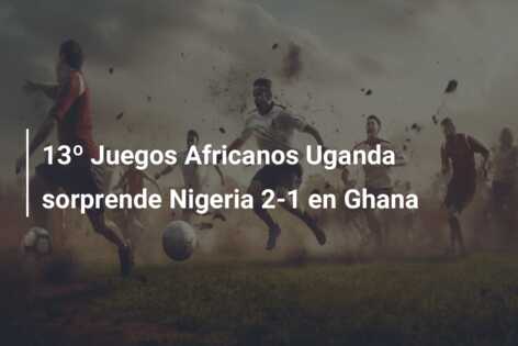 13º Juegos Africanos Uganda sorprende Nigeria 2-1 en Ghana