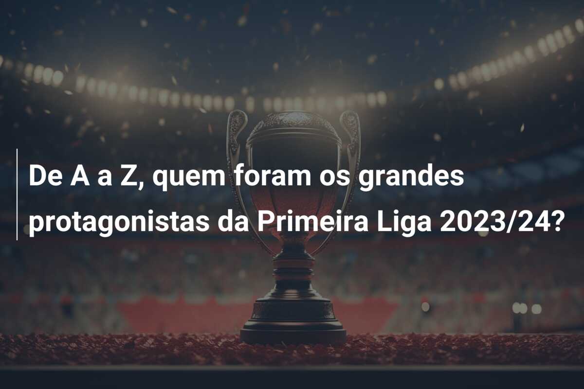 De A a Z, quem foram os grandes protagonistas da Primeira Liga 2023/24?