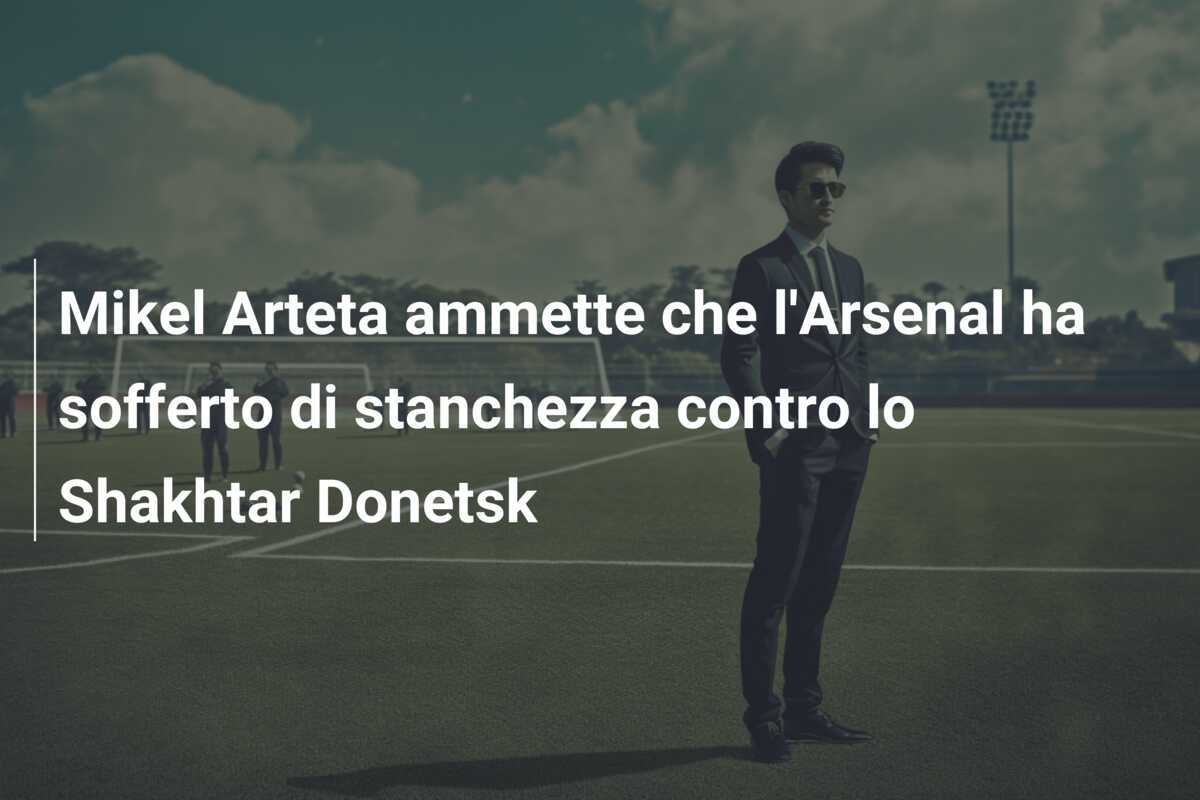 Mikel Arteta ammette che l'Arsenal ha sofferto di stanchezza contro lo Shakhtar Donetsk