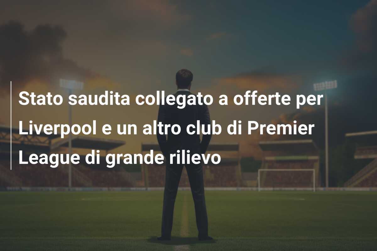 Stato saudita collegato a offerte per Liverpool e un altro club di Premier League di grande rilievo