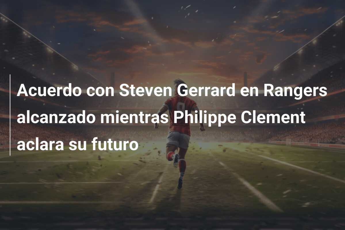 Acuerdo con Steven Gerrard en Rangers alcanzado mientras Philippe Clement aclara su futuro