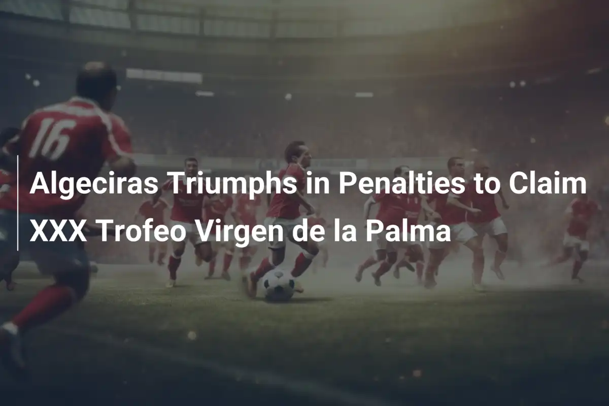 Algeciras Trionfa ai Rigori nel XXX Trofeo Virgen de la Palma