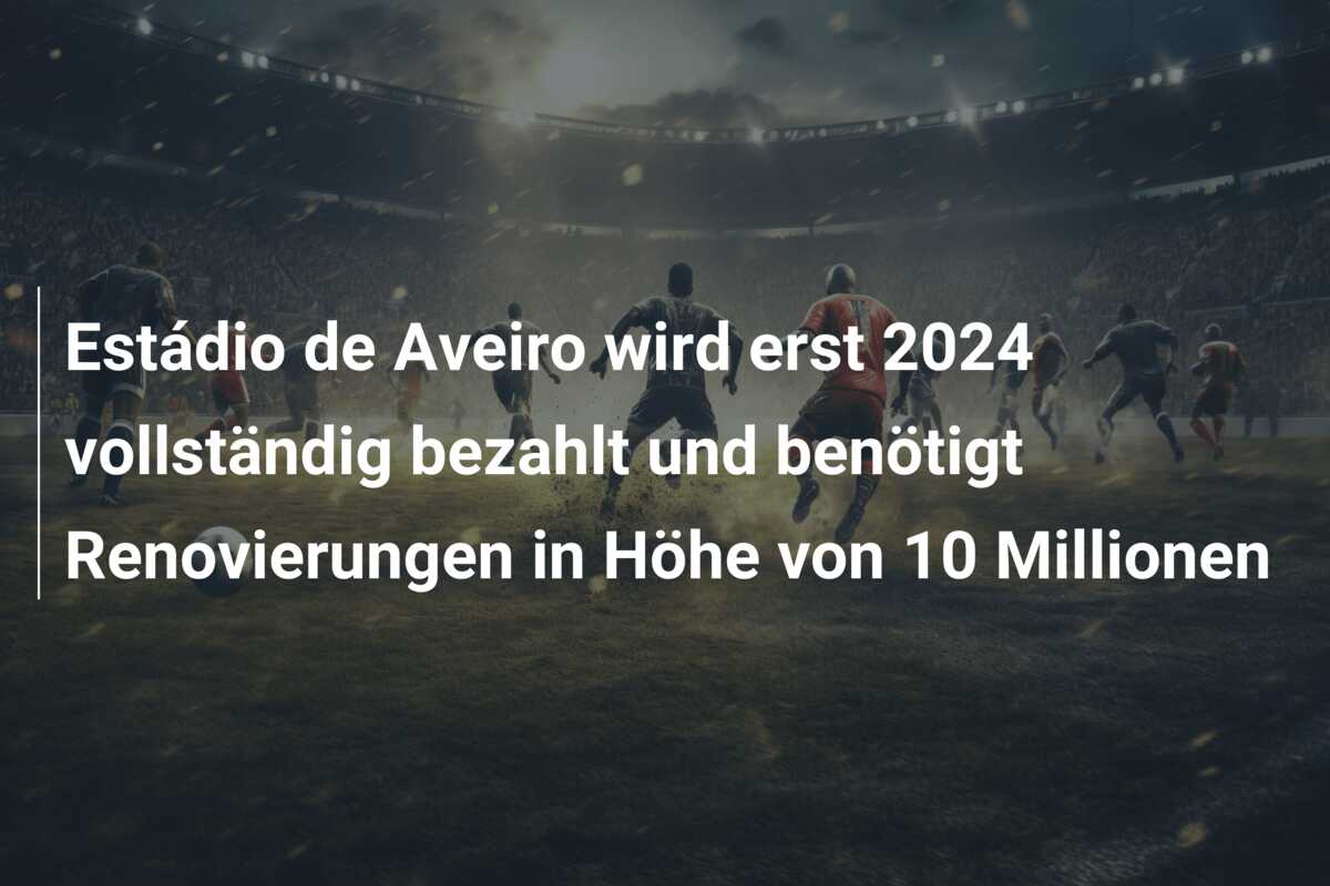 Estádio de Aveiro wird erst 2024 vollständig bezahlt und benötigt Renovierungen in Höhe von 10 Millionen