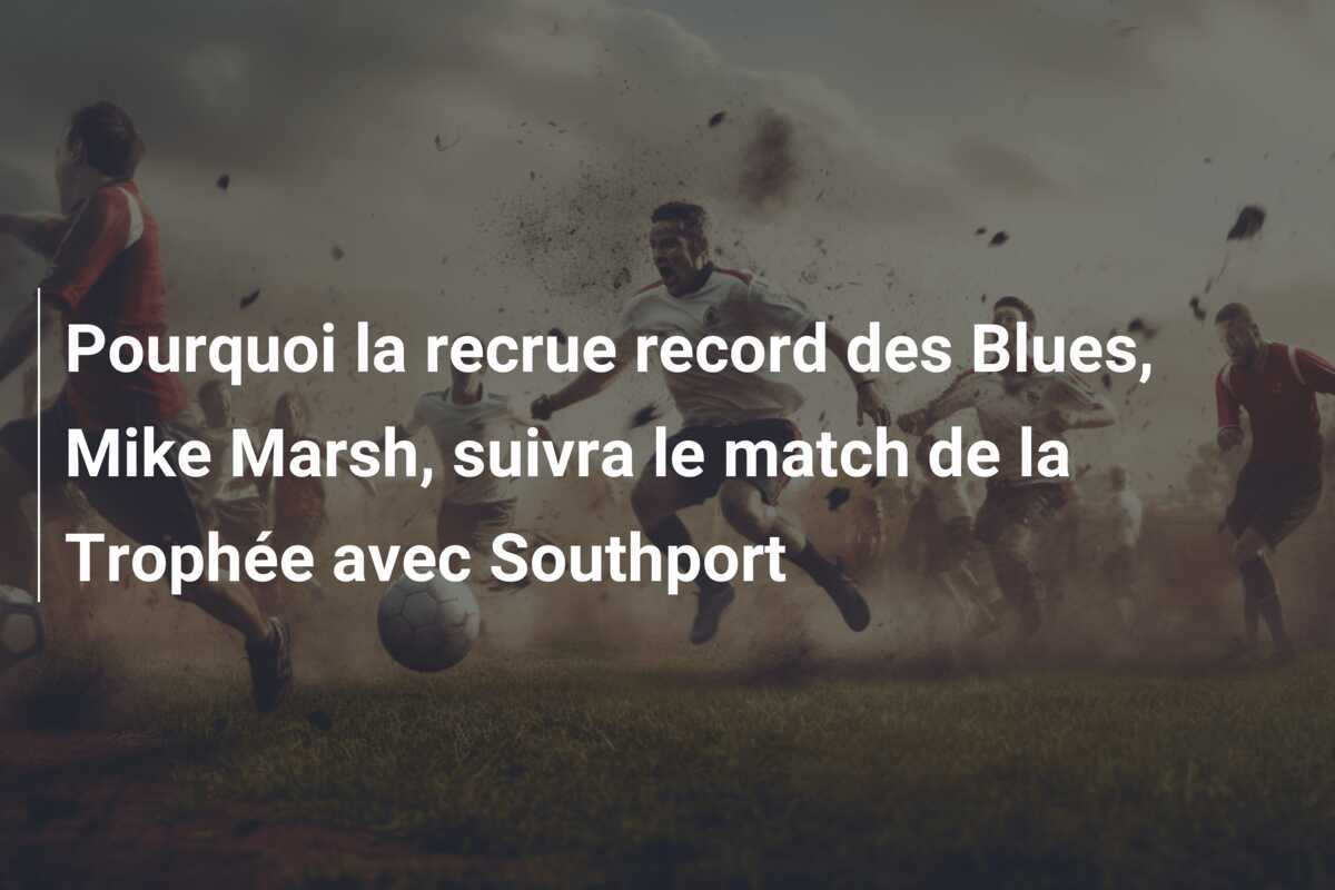 Pourquoi la recrue record des Blues, Mike Marsh, suivra le match de la Trophée avec Southport