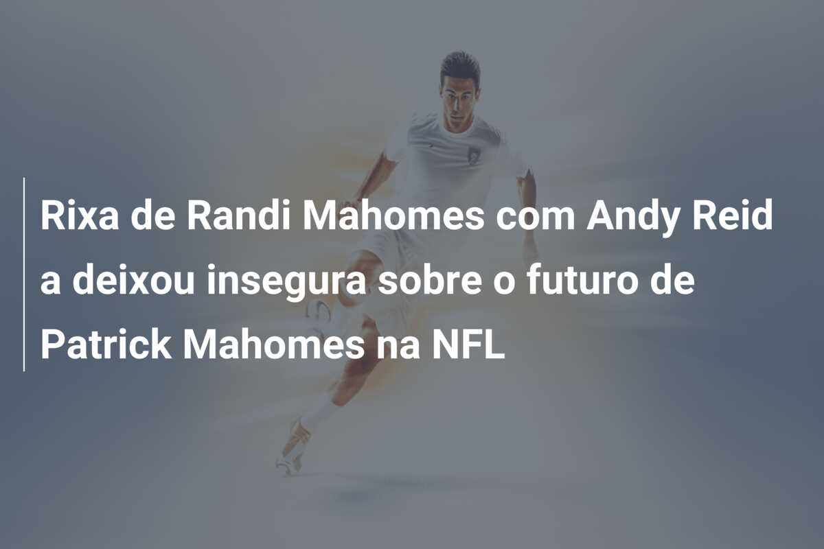 Rixa de Randi Mahomes com Andy Reid a deixou insegura sobre o futuro de Patrick Mahomes na NFL