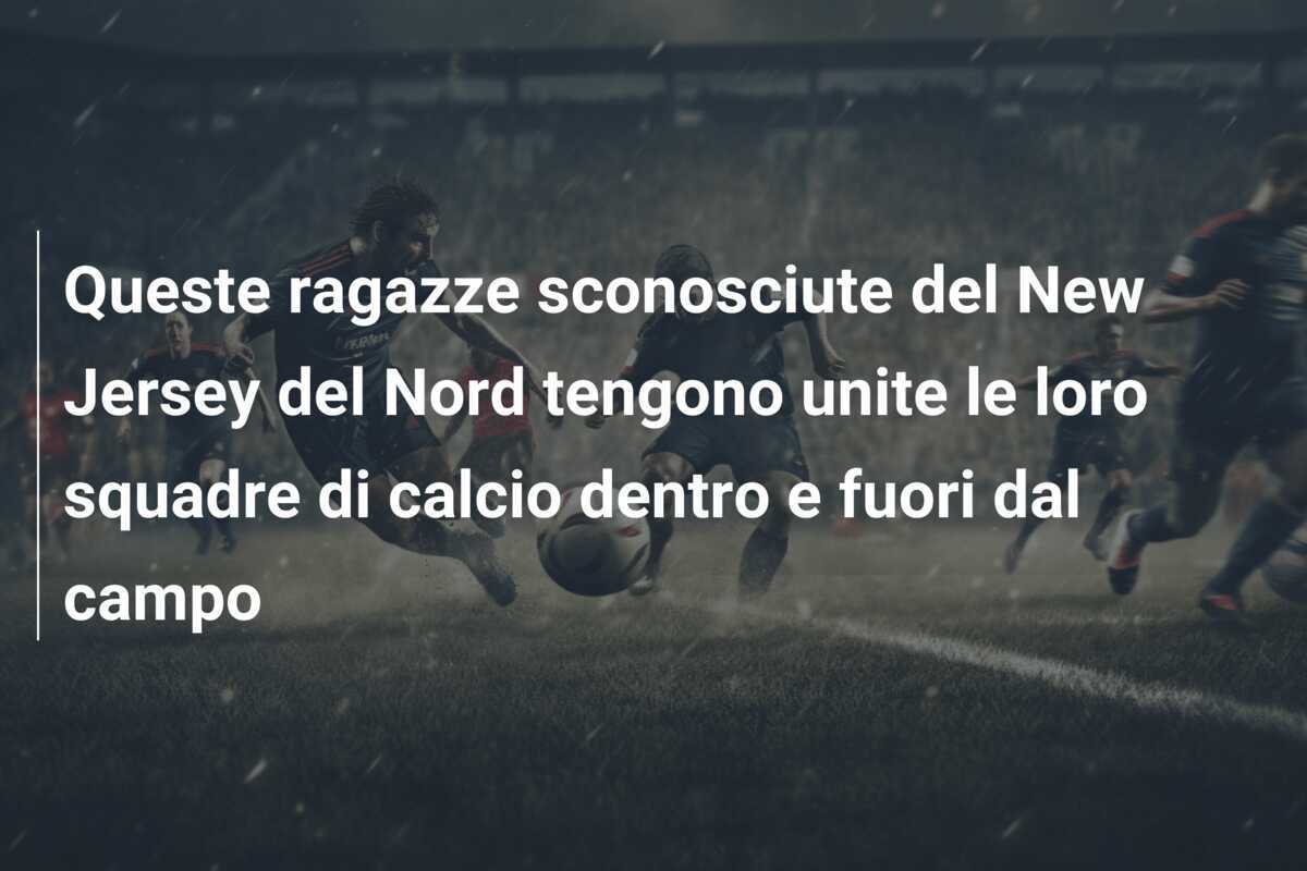 Queste ragazze sconosciute del New Jersey del Nord tengono unite le loro squadre di calcio dentro e fuori dal campo