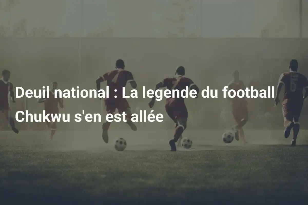 Deuil national : La legende du football Chukwu s'en est allée