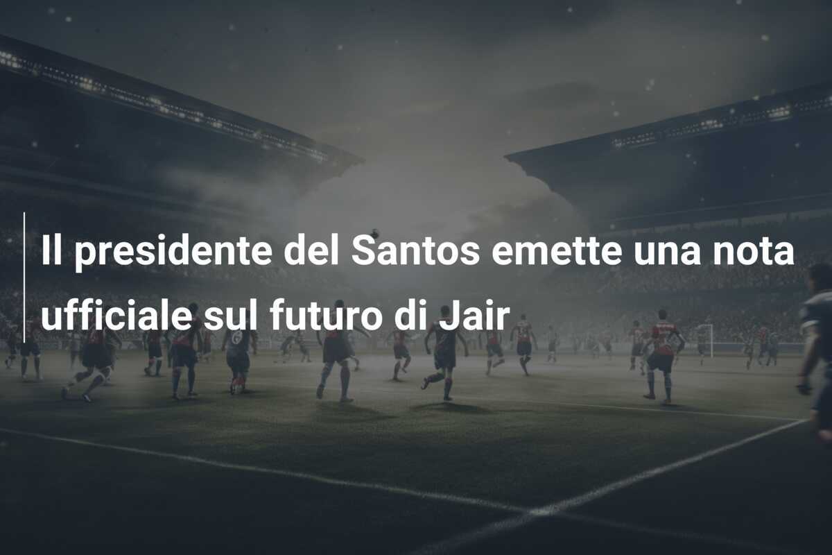 Il presidente del Santos emette una nota ufficiale sul futuro di Jair