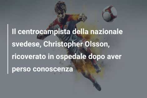 Il centrocampista della nazionale svedese, Christopher Olsson, ricoverato in ospedale dopo aver perso conoscenza