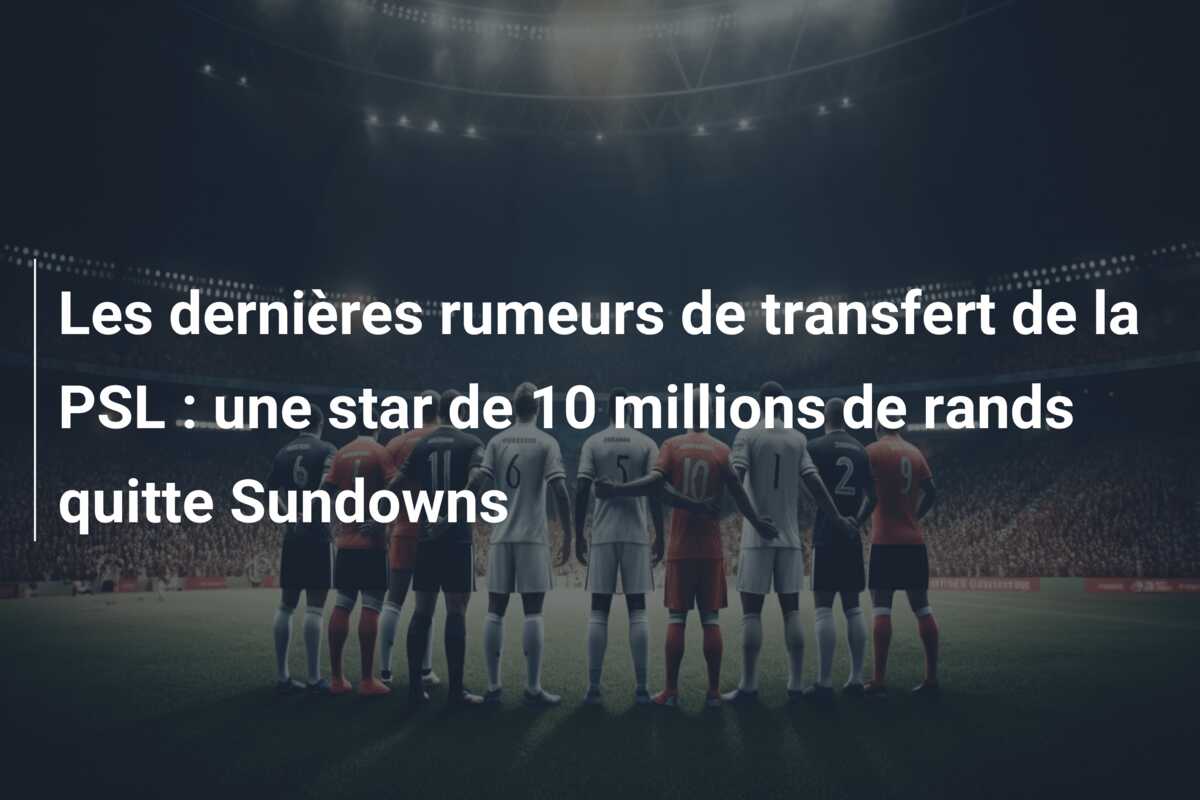 Les dernières rumeurs de transfert de la PSL : une star de 10 millions de rands quitte Sundowns