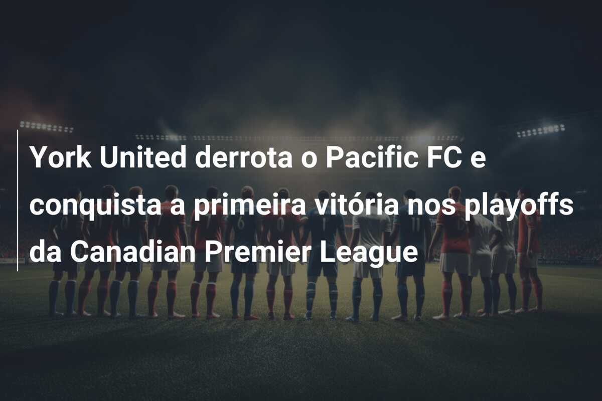 York United derrota o Pacific FC e conquista a primeira vitória nos playoffs da Canadian Premier League