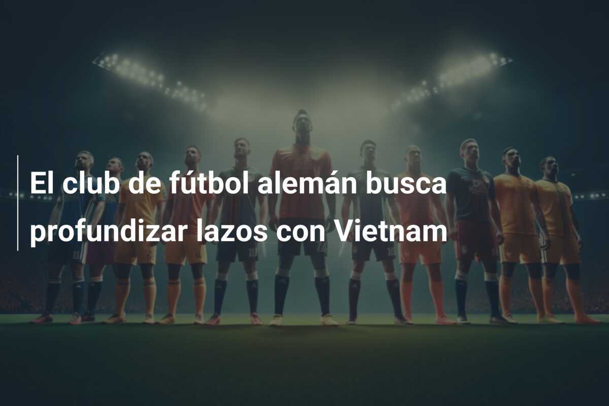 El club de fútbol alemán busca profundizar lazos con Vietnam