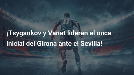¡Tsygankov y Vanat lideran el once inicial del Girona ante el Sevilla!