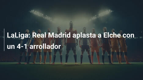 LaLiga: Real Madrid aplasta a Elche con un 4-1 arrollador