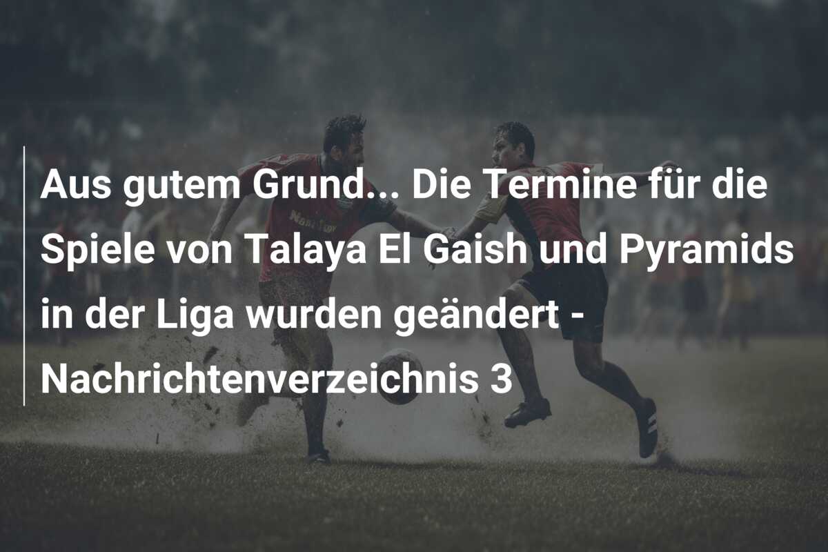 Aus gutem Grund… Die Termine für die Spiele von Talaya El Gaish und Pyramids in der Liga wurden geändert – Nachrichtenverzeichnis 3